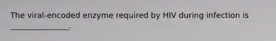 The viral-encoded enzyme required by HIV during infection is _______________.