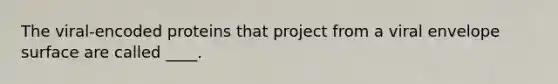 The viral-encoded proteins that project from a viral envelope surface are called ____.