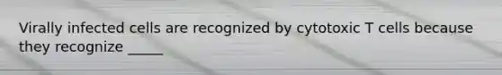 Virally infected cells are recognized by cytotoxic T cells because they recognize _____
