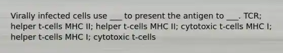 Virally infected cells use ___ to present the antigen to ___. TCR; helper t-cells MHC II; helper t-cells MHC II; cytotoxic t-cells MHC I; helper t-cells MHC I; cytotoxic t-cells