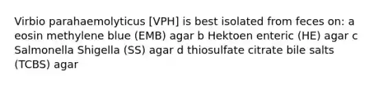 Virbio parahaemolyticus [VPH] is best isolated from feces on: a eosin methylene blue (EMB) agar b Hektoen enteric (HE) agar c Salmonella Shigella (SS) agar d thiosulfate citrate bile salts (TCBS) agar