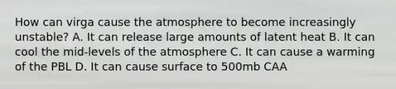 How can virga cause the atmosphere to become increasingly unstable? A. It can release large amounts of latent heat B. It can cool the mid-levels of the atmosphere C. It can cause a warming of the PBL D. It can cause surface to 500mb CAA