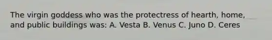 The virgin goddess who was the protectress of hearth, home, and public buildings was: A. Vesta B. Venus C. Juno D. Ceres