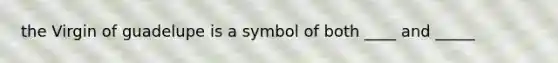 the Virgin of guadelupe is a symbol of both ____ and _____