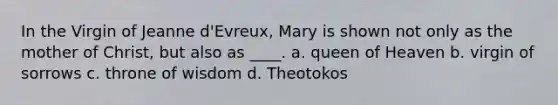 In the Virgin of Jeanne d'Evreux, Mary is shown not only as the mother of Christ, but also as ____. a. queen of Heaven b. virgin of sorrows c. throne of wisdom d. Theotokos