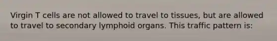 Virgin T cells are not allowed to travel to tissues, but are allowed to travel to secondary lymphoid organs. This traffic pattern is: