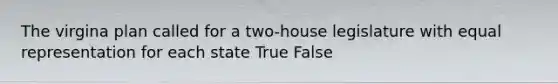 The virgina plan called for a two-house legislature with equal representation for each state True False