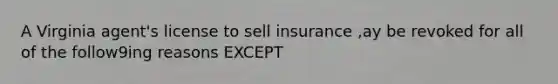 A Virginia agent's license to sell insurance ,ay be revoked for all of the follow9ing reasons EXCEPT