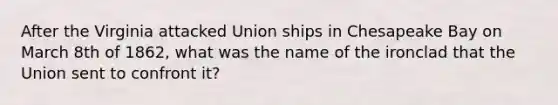 After the Virginia attacked Union ships in Chesapeake Bay on March 8th of 1862, what was the name of the ironclad that the Union sent to confront it?