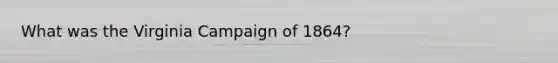 What was the Virginia Campaign of 1864?