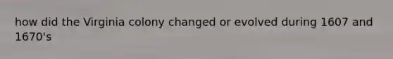 how did the Virginia colony changed or evolved during 1607 and 1670's