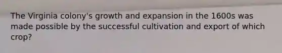 The Virginia colony's growth and expansion in the 1600s was made possible by the successful cultivation and export of which crop?