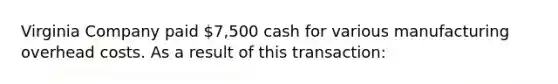 Virginia Company paid 7,500 cash for various manufacturing overhead costs. As a result of this transaction: