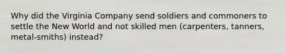 Why did the Virginia Company send soldiers and commoners to settle the New World and not skilled men (carpenters, tanners, metal-smiths) instead?