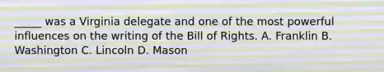 _____ was a Virginia delegate and one of the most powerful influences on the writing of the Bill of Rights. A. Franklin B. Washington C. Lincoln D. Mason