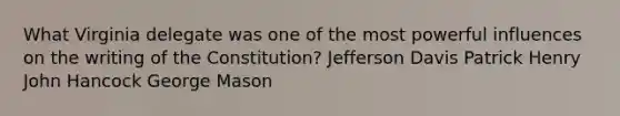 What Virginia delegate was one of the most powerful influences on the writing of the Constitution? Jefferson Davis Patrick Henry John Hancock George Mason