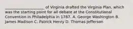 _____________________ of Virginia drafted the Virginia Plan, which was the starting point for all debate at the Constitutional Convention in Philadelphia in 1787. A. George Washington B. James Madison C. Patrick Henry D. Thomas Jefferson