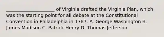 _____________________ of Virginia drafted the Virginia Plan, which was the starting point for all debate at the Constitutional Convention in Philadelphia in 1787. A. George Washington B. James Madison C. Patrick Henry D. Thomas Jefferson