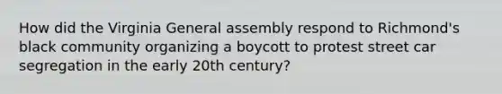 How did the Virginia General assembly respond to Richmond's black community organizing a boycott to protest street car segregation in the early 20th century?