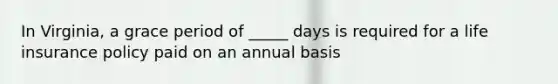 In Virginia, a grace period of _____ days is required for a life insurance policy paid on an annual basis