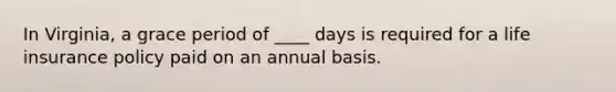 In Virginia, a grace period of ____ days is required for a life insurance policy paid on an annual basis.