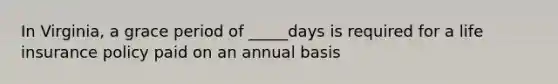 In Virginia, a grace period of _____days is required for a life insurance policy paid on an annual basis