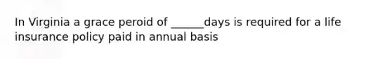 In Virginia a grace peroid of ______days is required for a life insurance policy paid in annual basis