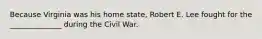 Because Virginia was his home state, Robert E. Lee fought for the ______________ during the Civil War.