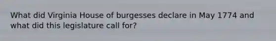 What did Virginia House of burgesses declare in May 1774 and what did this legislature call for?