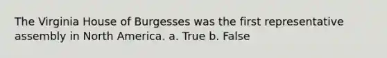 The Virginia House of Burgesses was the first representative assembly in North America. a. True b. False