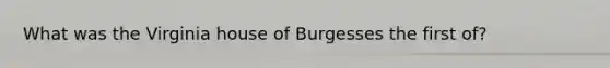 What was the Virginia house of Burgesses the first of?