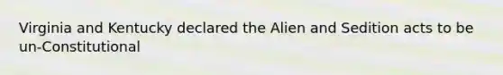 Virginia and Kentucky declared the Alien and Sedition acts to be un-Constitutional