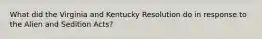 What did the Virginia and Kentucky Resolution do in response to the Alien and Sedition Acts?