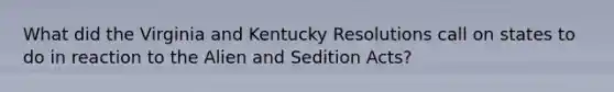 What did the Virginia and Kentucky Resolutions call on states to do in reaction to the Alien and Sedition Acts?