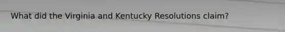 What did the Virginia and Kentucky Resolutions claim?