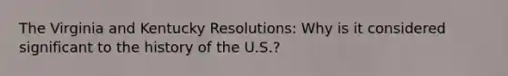 The Virginia and Kentucky Resolutions: Why is it considered significant to the history of the U.S.?