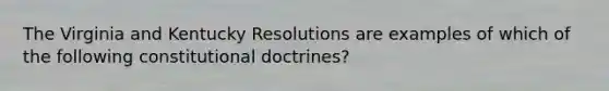 The Virginia and Kentucky Resolutions are examples of which of the following constitutional doctrines?