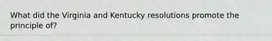 What did the Virginia and Kentucky resolutions promote the principle of?