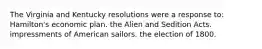 The Virginia and Kentucky resolutions were a response to: Hamilton's economic plan. the Alien and Sedition Acts. impressments of American sailors. the election of 1800.