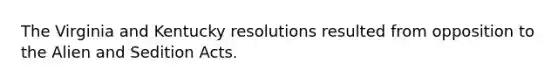 The Virginia and Kentucky resolutions resulted from opposition to the Alien and Sedition Acts.