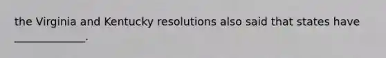 the Virginia and Kentucky resolutions also said that states have _____________.