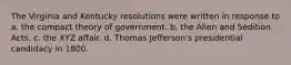 The Virginia and Kentucky resolutions were written in response to a. the compact theory of government. b. the Alien and Sedition Acts. c. the XYZ affair. d. Thomas Jefferson's presidential candidacy in 1800.