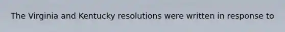 The Virginia and Kentucky resolutions were written in response to