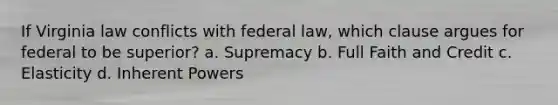 If Virginia law conflicts with federal law, which clause argues for federal to be superior? a. Supremacy b. Full Faith and Credit c. Elasticity d. Inherent Powers