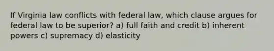 If Virginia law conflicts with federal law, which clause argues for federal law to be superior? a) full faith and credit b) inherent powers c) supremacy d) elasticity