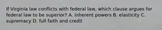 If Virginia law conflicts with federal law, which clause argues for federal law to be superior? A. inherent powers B. elasticity C. supremacy D. full faith and credit