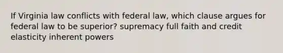 If Virginia law conflicts with federal law, which clause argues for federal law to be superior? supremacy full faith and credit elasticity inherent powers