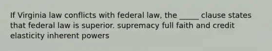 If Virginia law conflicts with federal law, the _____ clause states that federal law is superior. supremacy full faith and credit elasticity inherent powers