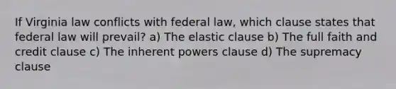 If Virginia law conflicts with federal law, which clause states that federal law will prevail? a) The elastic clause b) The full faith and credit clause c) The inherent powers clause d) The supremacy clause