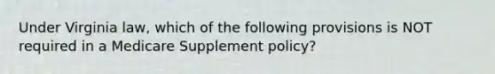 Under Virginia law, which of the following provisions is NOT required in a Medicare Supplement policy?